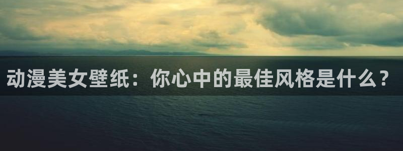 58动漫官网：动漫美女壁纸：你心中的最佳风格是什么？