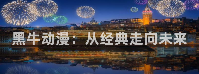 动漫58动漫网：黑牛动漫：从经典走向未来