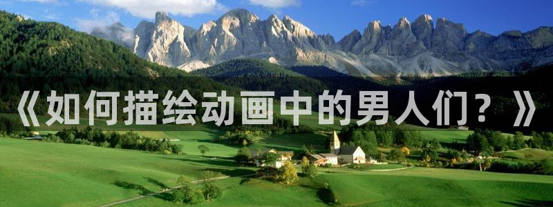 58动漫网站入口免费阅读动漫特点：《如何描绘动画中的男人们？》