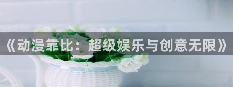 58动漫网站官网首页：《动漫靠比：超级娱乐与创意无限》