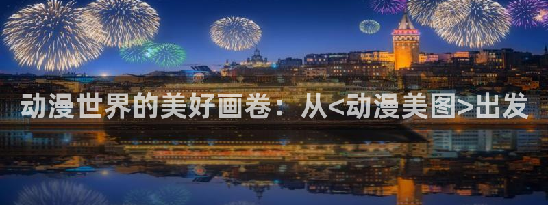 58动漫网站入口免费阅读动漫特点：动漫世界的美好画卷：从<动漫美图>出发