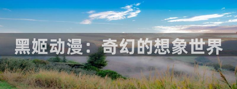 58动漫网页版：黑姬动漫：奇幻的想象世界